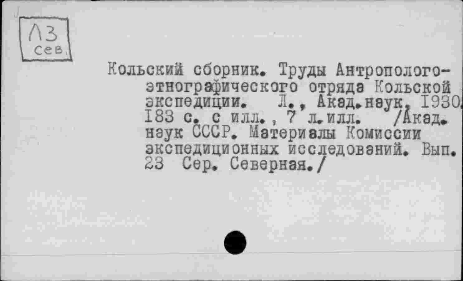 ﻿Кольский сборник. Труды Антропологоэтнографического отряда Кольской экспедиции. Л., Акэд.наук. 1930, 183 с. с илл. , 7 л. илл. /Акад, наук СССР. Материалы Комиссии экспедиционных исследований. Вып. 23 Сер. Северная./